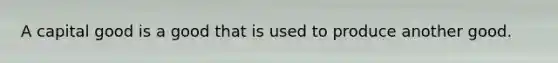 A capital good is a good that is used to produce another good.