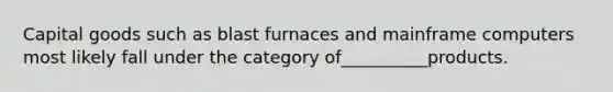 Capital goods such as blast furnaces and mainframe computers most likely fall under the category of__________products.