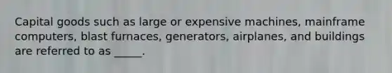 Capital goods such as large or expensive machines, mainframe computers, blast furnaces, generators, airplanes, and buildings are referred to as _____.​