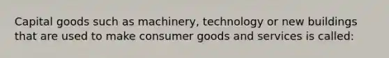 Capital goods such as machinery, technology or new buildings that are used to make consumer goods and services is called: