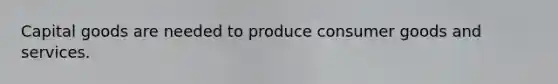 Capital goods are needed to produce consumer goods and services.