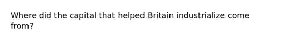 Where did the capital that helped Britain industrialize come from?