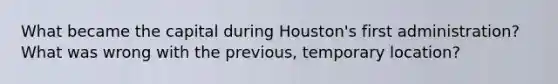 What became the capital during Houston's first administration? What was wrong with the previous, temporary location?