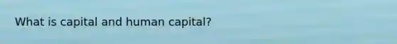 What is capital and human capital?