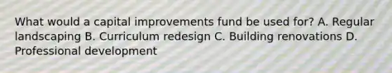 What would a capital improvements fund be used for? A. Regular landscaping B. Curriculum redesign C. Building renovations D. Professional development