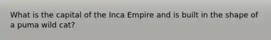 What is the capital of the Inca Empire and is built in the shape of a puma wild cat?