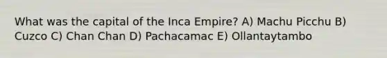 What was the capital of the Inca Empire? A) Machu Picchu B) Cuzco C) Chan Chan D) Pachacamac E) Ollantaytambo