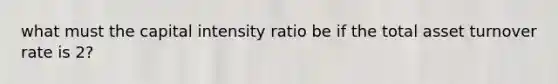 what must the capital intensity ratio be if the total asset turnover rate is 2?