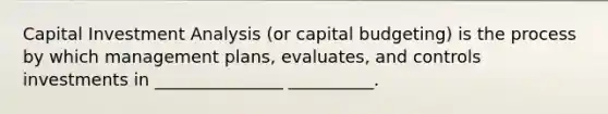 Capital Investment Analysis (or capital budgeting) is the process by which management plans, evaluates, and controls investments in _______________ __________.