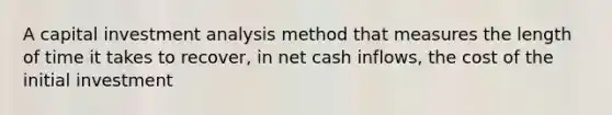 A capital investment analysis method that measures the length of time it takes to recover, in net cash inflows, the cost of the initial investment