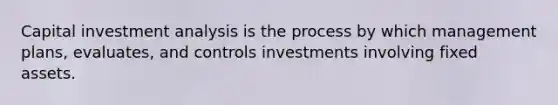 Capital investment analysis is the process by which management plans, evaluates, and controls investments involving fixed assets.