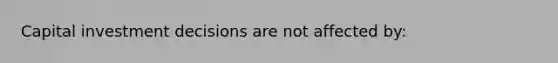 Capital investment decisions are not affected by: