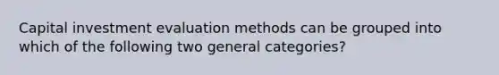 Capital investment evaluation methods can be grouped into which of the following two general categories?