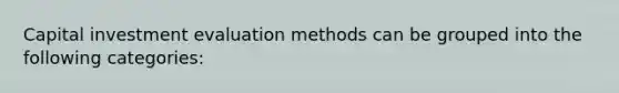 Capital investment evaluation methods can be grouped into the following categories: