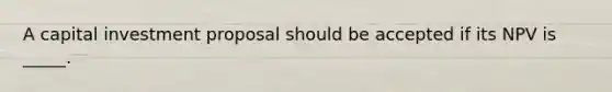 A capital investment proposal should be accepted if its NPV is _____.