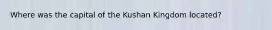 Where was the capital of the Kushan Kingdom located?