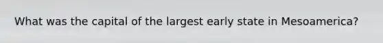 What was the capital of the largest early state in Mesoamerica?