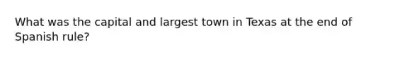 What was the capital and largest town in Texas at the end of Spanish rule?