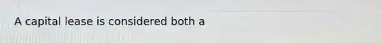 A capital lease is considered both a