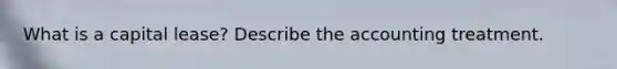 What is a capital lease? Describe the accounting treatment.