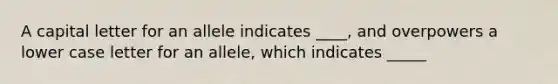 A capital letter for an allele indicates ____, and overpowers a lower case letter for an allele, which indicates _____