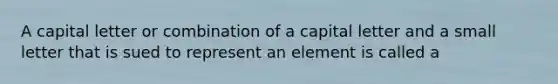 A capital letter or combination of a capital letter and a small letter that is sued to represent an element is called a