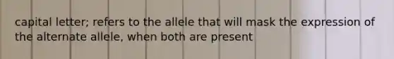 capital letter; refers to the allele that will mask the expression of the alternate allele, when both are present