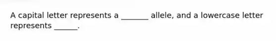 A capital letter represents a _______ allele, and a lowercase letter represents ______.