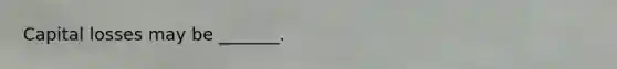 Capital losses may be _______.