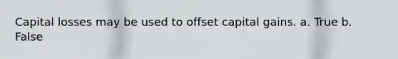 Capital losses may be used to offset capital gains. a. True b. False