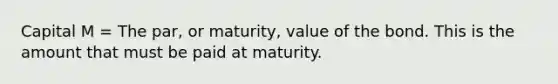 Capital M = The par, or maturity, value of the bond. This is the amount that must be paid at maturity.