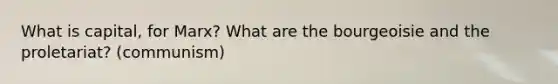 What is capital, for Marx? What are the bourgeoisie and the proletariat? (communism)