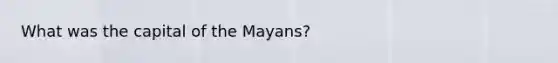 What was the capital of the Mayans?