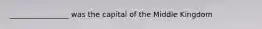 ________________ was the capital of the Middle Kingdom