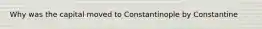 Why was the capital moved to Constantinople by Constantine
