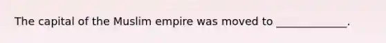 The capital of the Muslim empire was moved to _____________.