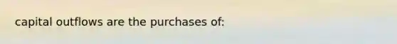 capital outflows are the purchases of: