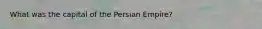 What was the capital of the Persian Empire?