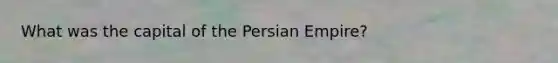 What was the capital of the Persian Empire?