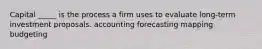 Capital _____ is the process a firm uses to evaluate long-term investment proposals. accounting forecasting mapping budgeting