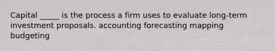 Capital _____ is the process a firm uses to evaluate long-term investment proposals. accounting forecasting mapping budgeting