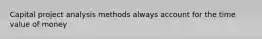 Capital project analysis methods always account for the time value of money