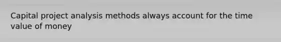 Capital project analysis methods always account for the time value of money