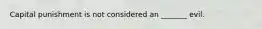 Capital punishment is not considered an _______ evil.