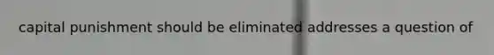 capital punishment should be eliminated addresses a question of