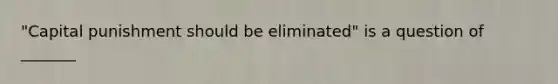 "Capital punishment should be eliminated" is a question of _______