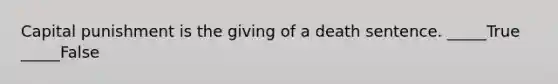 Capital punishment is the giving of a death sentence. _____True _____False