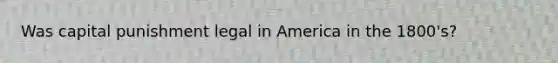 Was capital punishment legal in America in the 1800's?