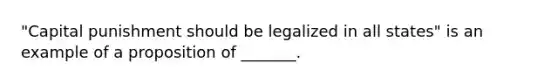 "Capital punishment should be legalized in all states" is an example of a proposition of _______.