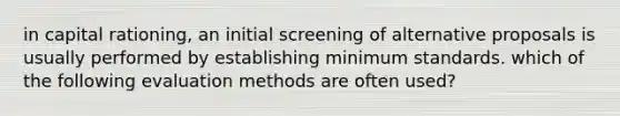 in capital rationing, an initial screening of alternative proposals is usually performed by establishing minimum standards. which of the following evaluation methods are often used?